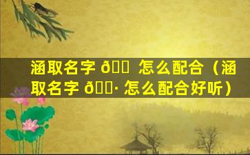 涵取名字 🐠 怎么配合（涵取名字 🕷 怎么配合好听）